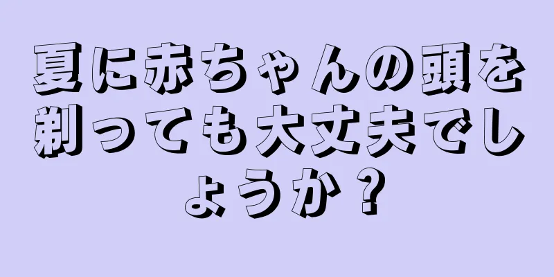 夏に赤ちゃんの頭を剃っても大丈夫でしょうか？