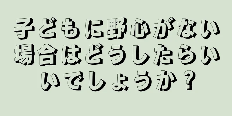 子どもに野心がない場合はどうしたらいいでしょうか？