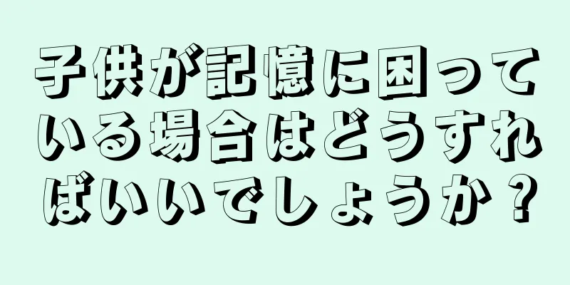 子供が記憶に困っている場合はどうすればいいでしょうか？