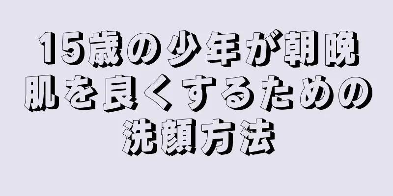 15歳の少年が朝晩肌を良くするための洗顔方法