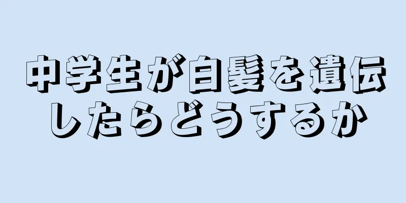 中学生が白髪を遺伝したらどうするか
