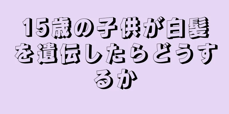 15歳の子供が白髪を遺伝したらどうするか