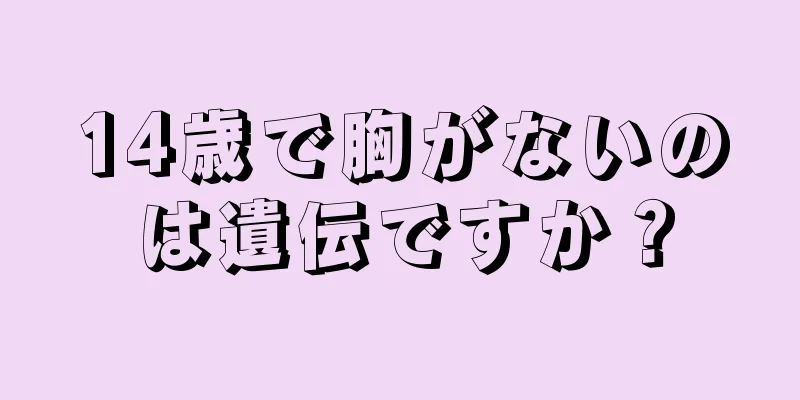 14歳で胸がないのは遺伝ですか？