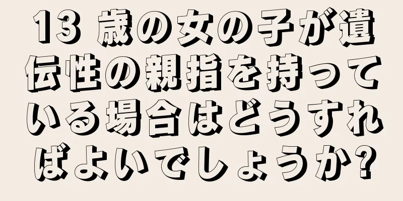 13 歳の女の子が遺伝性の親指を持っている場合はどうすればよいでしょうか?