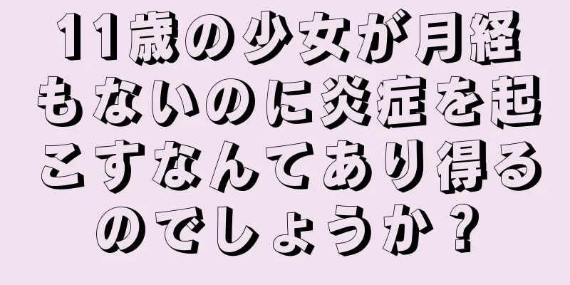 11歳の少女が月経もないのに炎症を起こすなんてあり得るのでしょうか？