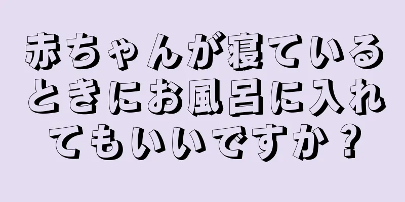 赤ちゃんが寝ているときにお風呂に入れてもいいですか？