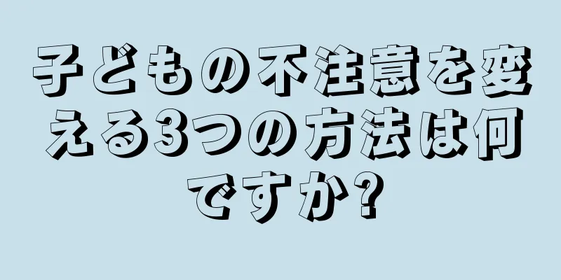 子どもの不注意を変える3つの方法は何ですか?