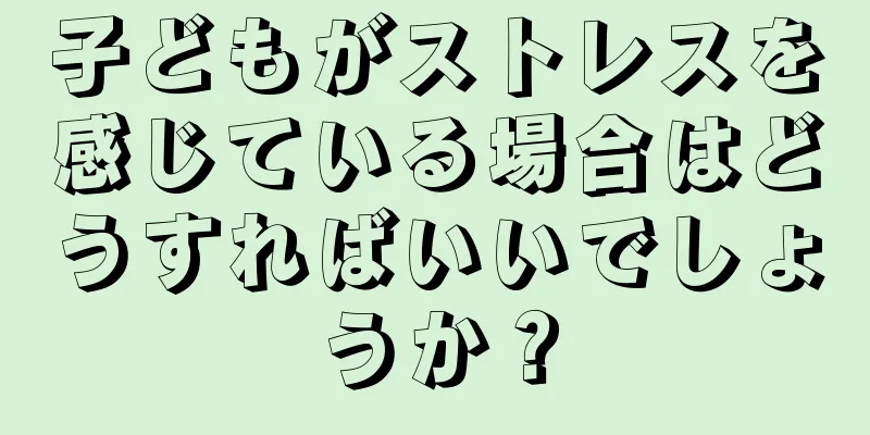子どもがストレスを感じている場合はどうすればいいでしょうか？