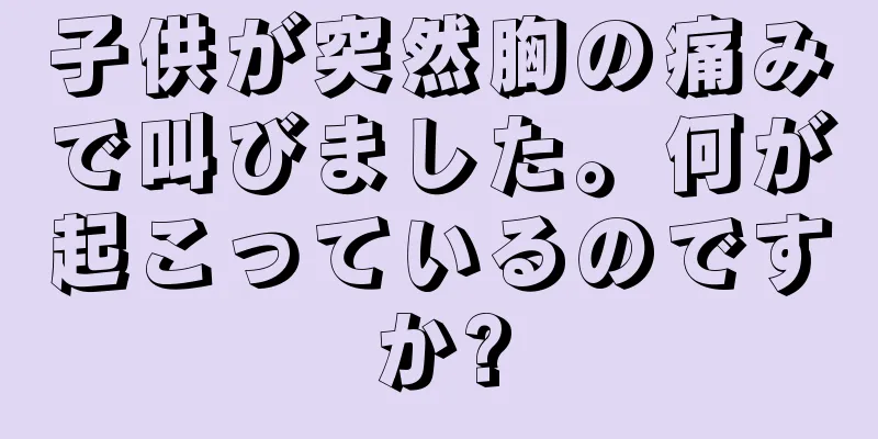 子供が突然胸の痛みで叫びました。何が起こっているのですか?