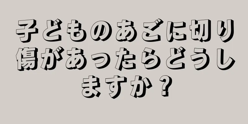 子どものあごに切り傷があったらどうしますか？