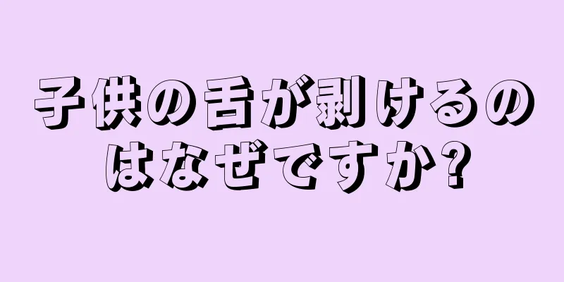子供の舌が剥けるのはなぜですか?