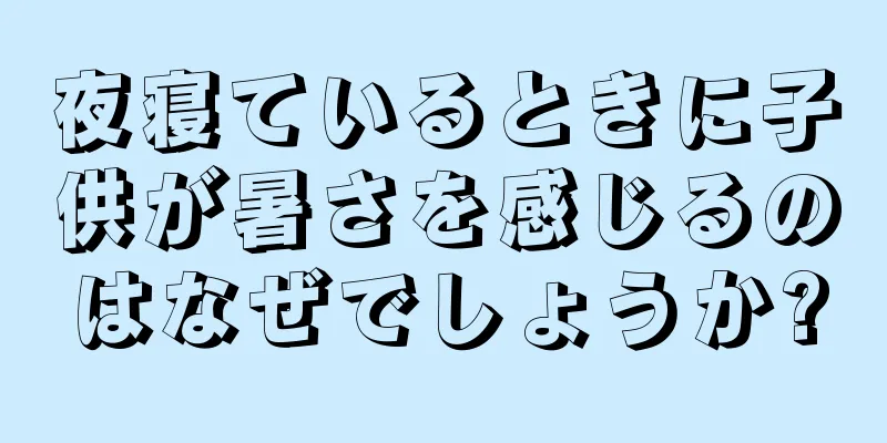夜寝ているときに子供が暑さを感じるのはなぜでしょうか?