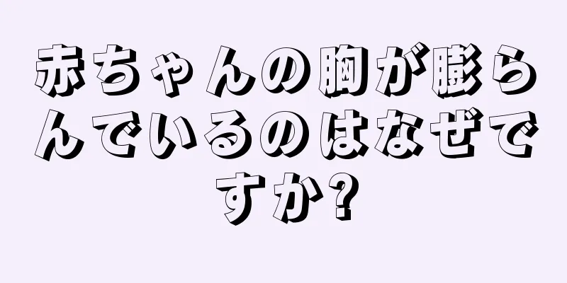 赤ちゃんの胸が膨らんでいるのはなぜですか?