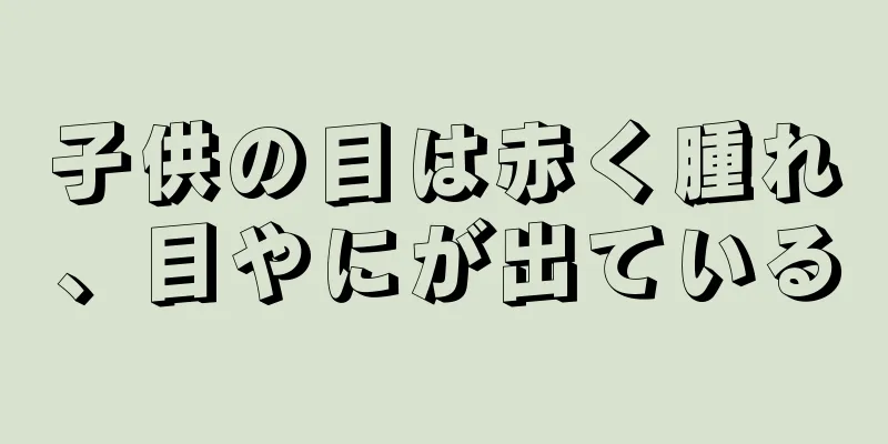 子供の目は赤く腫れ、目やにが出ている