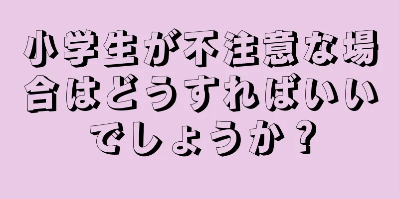 小学生が不注意な場合はどうすればいいでしょうか？
