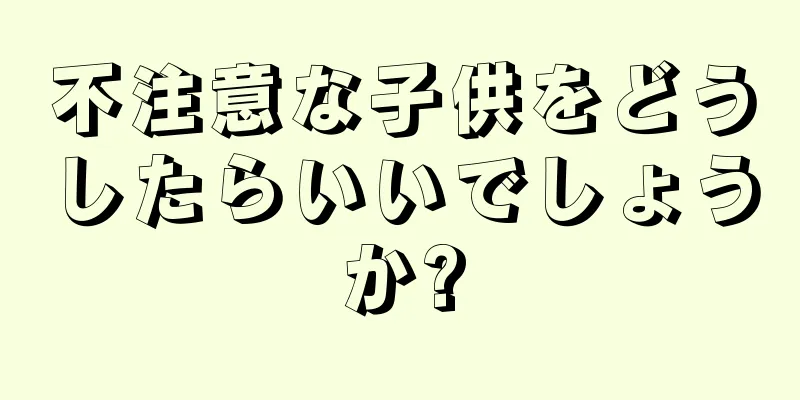 不注意な子供をどうしたらいいでしょうか?