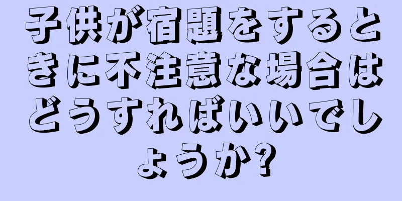 子供が宿題をするときに不注意な場合はどうすればいいでしょうか?