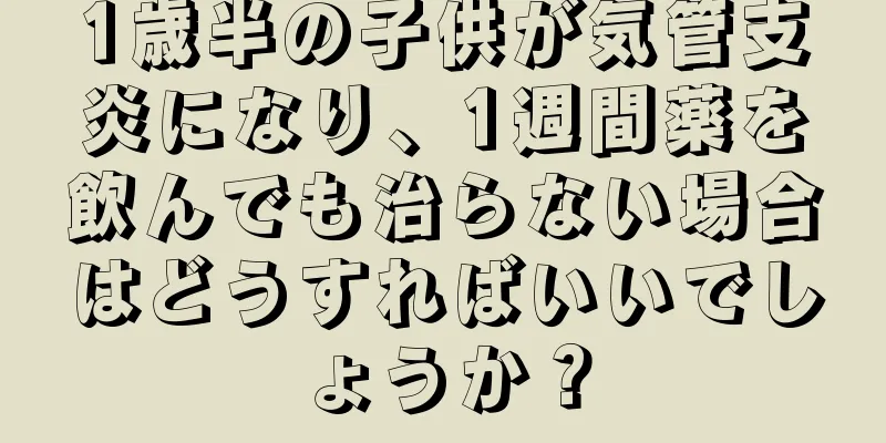 1歳半の子供が気管支炎になり、1週間薬を飲んでも治らない場合はどうすればいいでしょうか？
