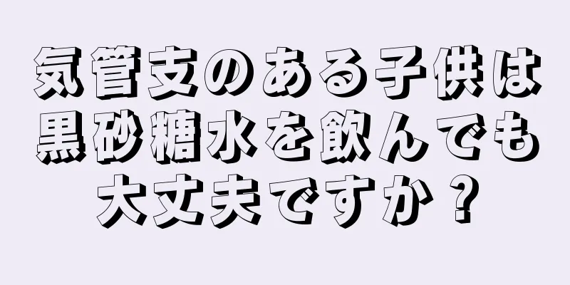 気管支のある子供は黒砂糖水を飲んでも大丈夫ですか？