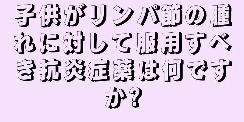 子供がリンパ節の腫れに対して服用すべき抗炎症薬は何ですか?