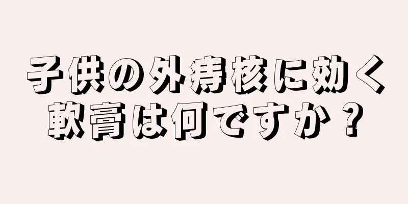子供の外痔核に効く軟膏は何ですか？