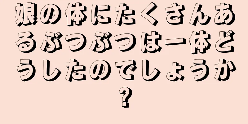 娘の体にたくさんあるぶつぶつは一体どうしたのでしょうか?