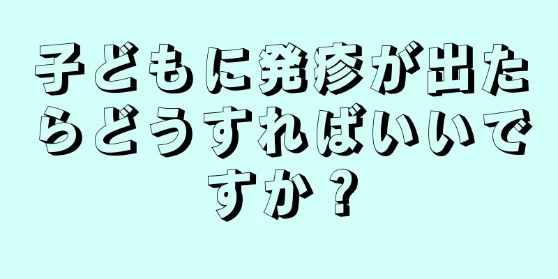 子どもに発疹が出たらどうすればいいですか？