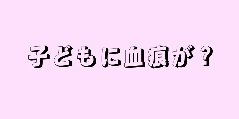 子どもに血痕が？