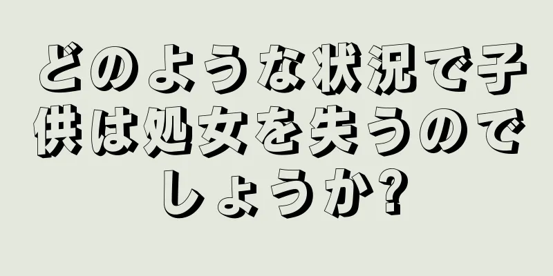 どのような状況で子供は処女を失うのでしょうか?