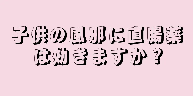 子供の風邪に直腸薬は効きますか？