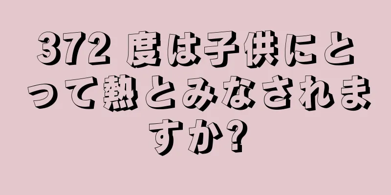 372 度は子供にとって熱とみなされますか?