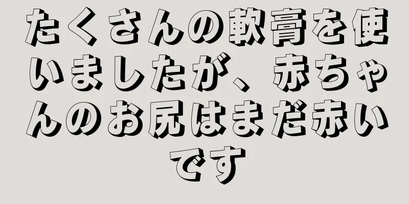 たくさんの軟膏を使いましたが、赤ちゃんのお尻はまだ赤いです