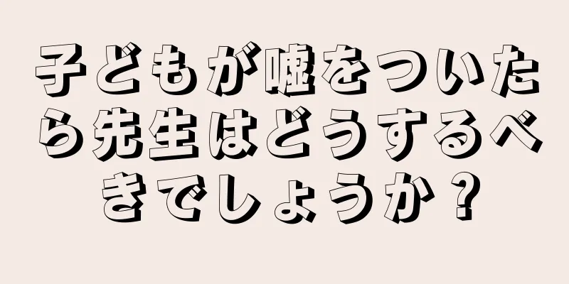 子どもが嘘をついたら先生はどうするべきでしょうか？