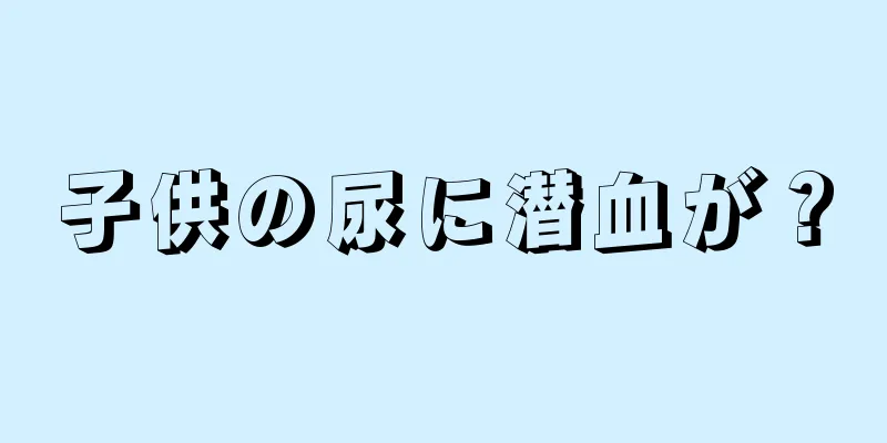 子供の尿に潜血が？