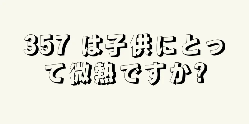 357 は子供にとって微熱ですか?