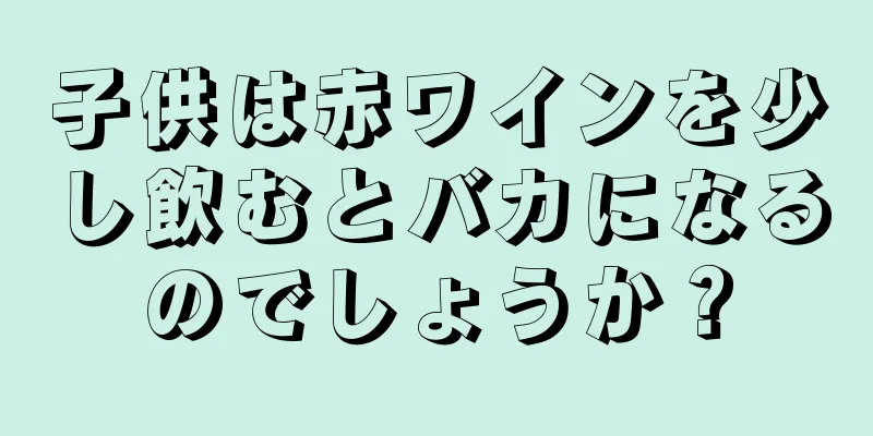 子供は赤ワインを少し飲むとバカになるのでしょうか？