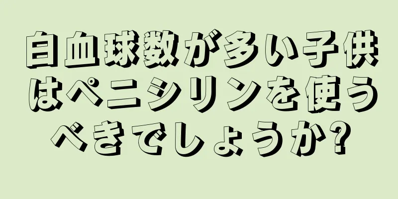 白血球数が多い子供はペニシリンを使うべきでしょうか?