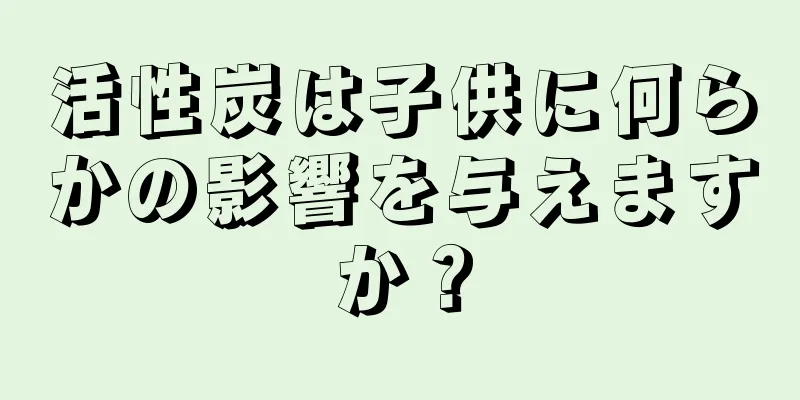 活性炭は子供に何らかの影響を与えますか？