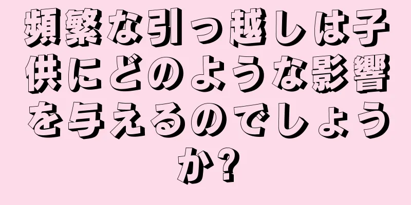頻繁な引っ越しは子供にどのような影響を与えるのでしょうか?