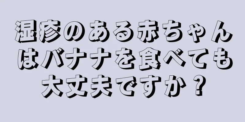 湿疹のある赤ちゃんはバナナを食べても大丈夫ですか？