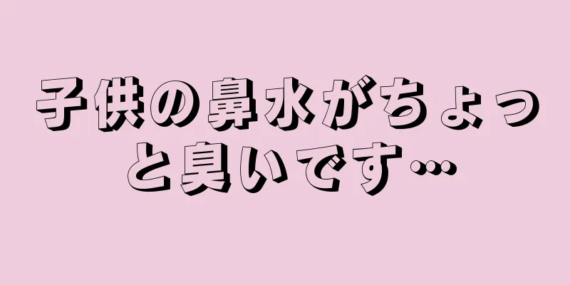 子供の鼻水がちょっと臭いです…