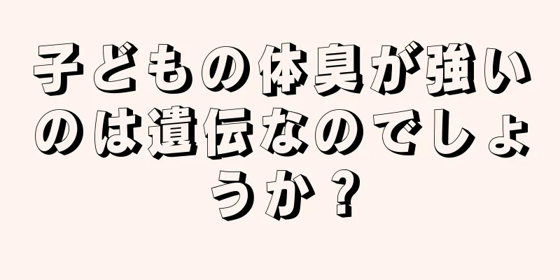 子どもの体臭が強いのは遺伝なのでしょうか？