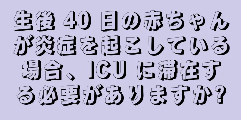生後 40 日の赤ちゃんが炎症を起こしている場合、ICU に滞在する必要がありますか?