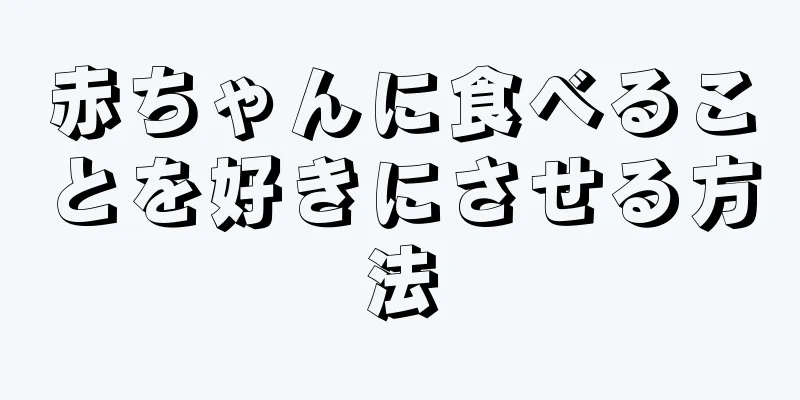 赤ちゃんに食べることを好きにさせる方法