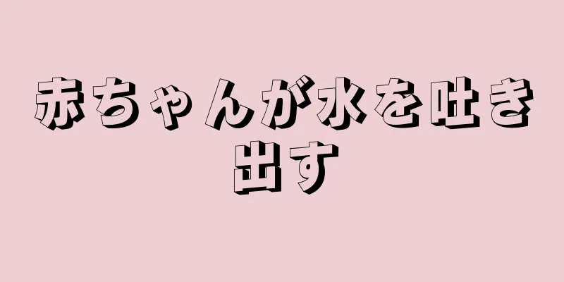 赤ちゃんが水を吐き出す