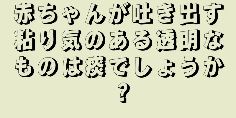 赤ちゃんが吐き出す粘り気のある透明なものは痰でしょうか？