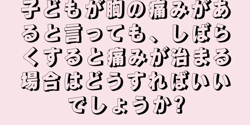 子どもが胸の痛みがあると言っても、しばらくすると痛みが治まる場合はどうすればいいでしょうか?