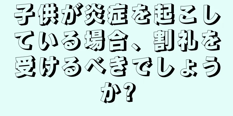 子供が炎症を起こしている場合、割礼を受けるべきでしょうか?