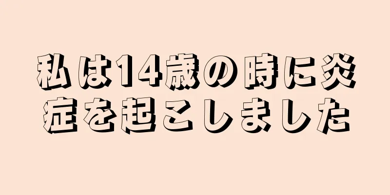 私は14歳の時に炎症を起こしました