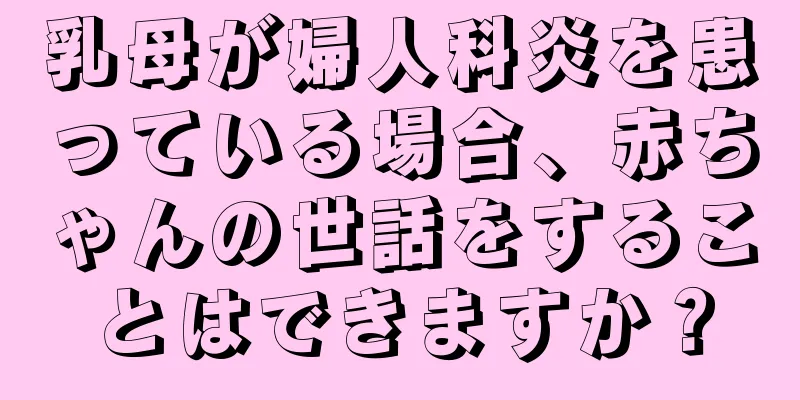 乳母が婦人科炎を患っている場合、赤ちゃんの世話をすることはできますか？
